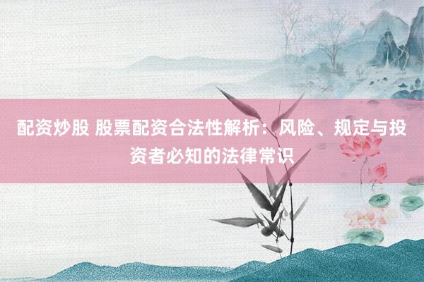 配资炒股 股票配资合法性解析：风险、规定与投资者必知的法律常识