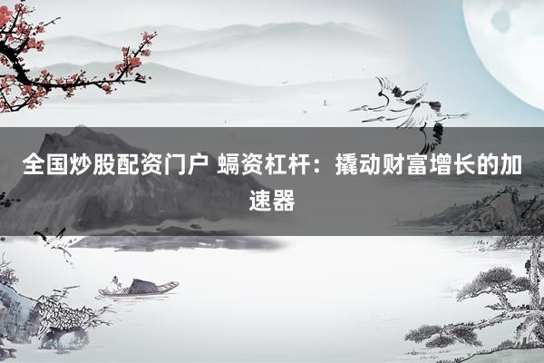 全国炒股配资门户 螎资杠杆：撬动财富增长的加速器