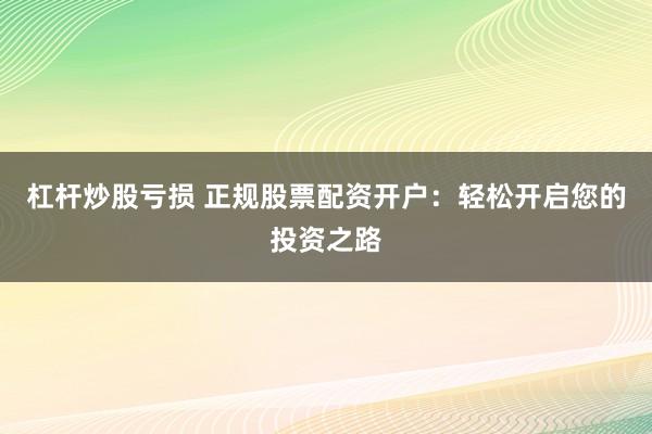 杠杆炒股亏损 正规股票配资开户：轻松开启您的投资之路