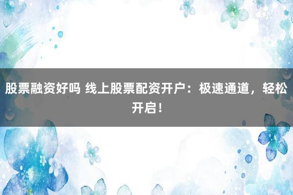 股票融资好吗 线上股票配资开户：极速通道，轻松开启！