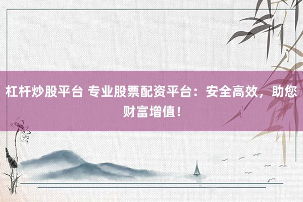 杠杆炒股平台 专业股票配资平台：安全高效，助您财富增值！