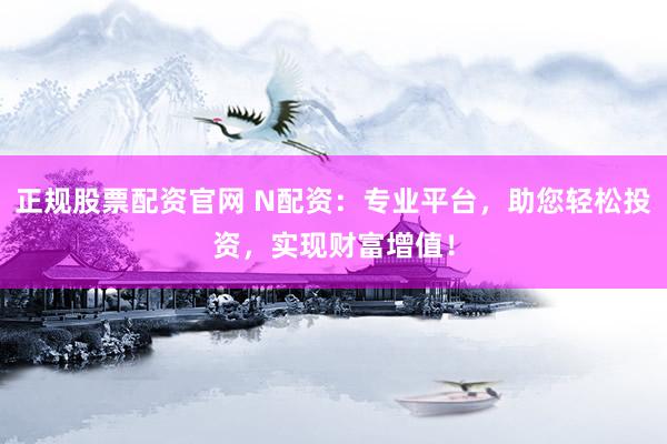 正规股票配资官网 N配资：专业平台，助您轻松投资，实现财富增值！