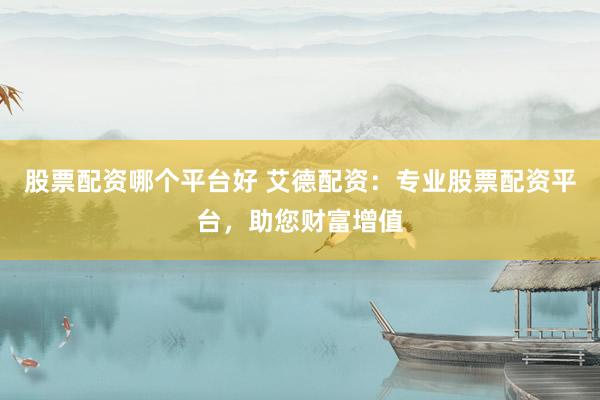 股票配资哪个平台好 艾德配资：专业股票配资平台，助您财富增值