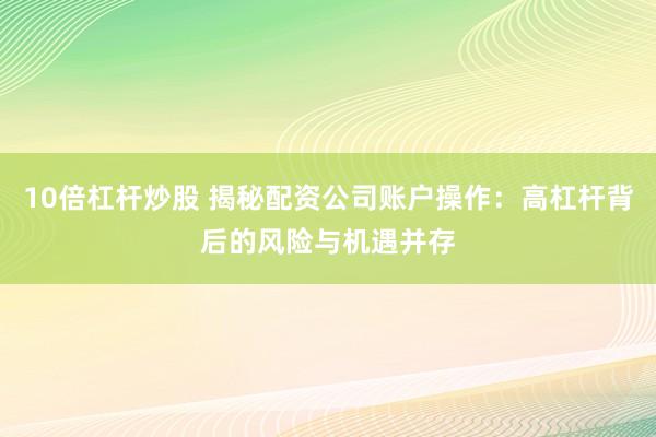 10倍杠杆炒股 揭秘配资公司账户操作：高杠杆背后的风险与机遇并存