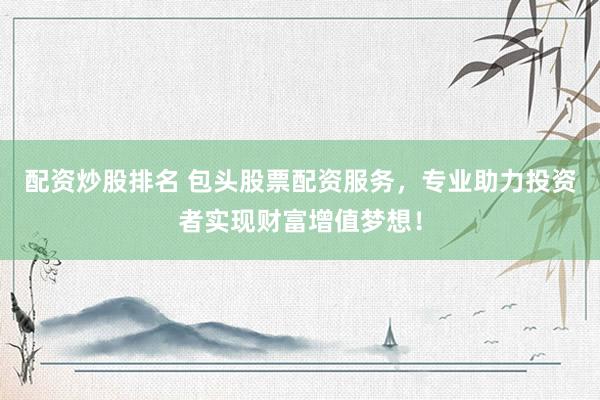 配资炒股排名 包头股票配资服务，专业助力投资者实现财富增值梦想！
