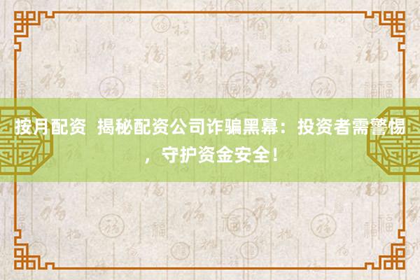 按月配资  揭秘配资公司诈骗黑幕：投资者需警惕，守护资金安全！