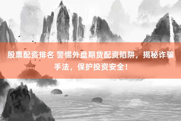 股票配资排名 警惕外盘期货配资陷阱，揭秘诈骗手法，保护投资安全！