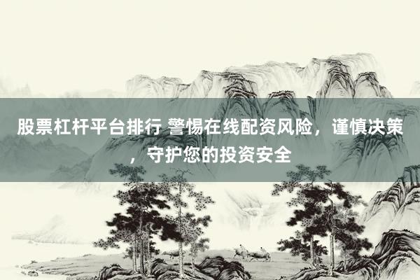 股票杠杆平台排行 警惕在线配资风险，谨慎决策，守护您的投资安全