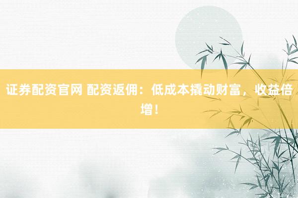 证券配资官网 配资返佣：低成本撬动财富，收益倍增！