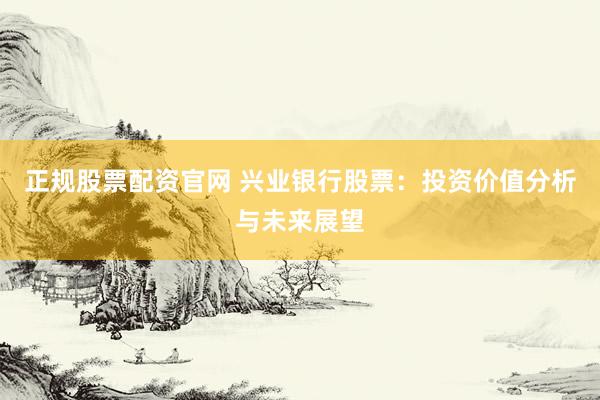 正规股票配资官网 兴业银行股票：投资价值分析与未来展望