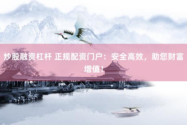 炒股融资杠杆 正规配资门户：安全高效，助您财富增值！