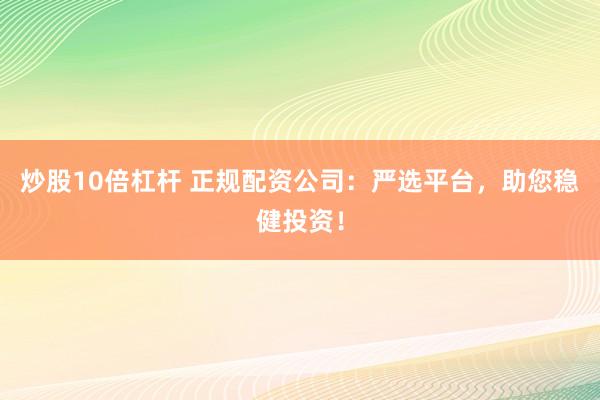 炒股10倍杠杆 正规配资公司：严选平台，助您稳健投资！