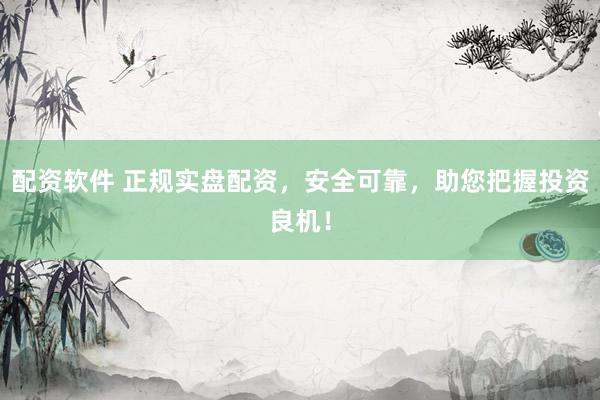 配资软件 正规实盘配资，安全可靠，助您把握投资良机！