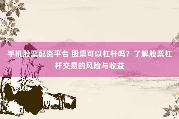 手机股票配资平台 股票可以杠杆吗？了解股票杠杆交易的风险与收益