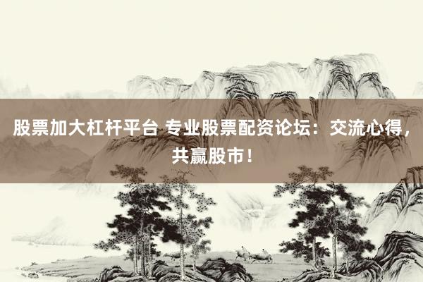 股票加大杠杆平台 专业股票配资论坛：交流心得，共赢股市！