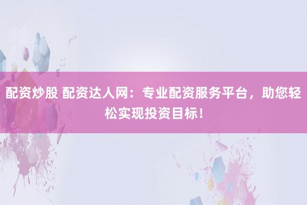 配资炒股 配资达人网：专业配资服务平台，助您轻松实现投资目标！