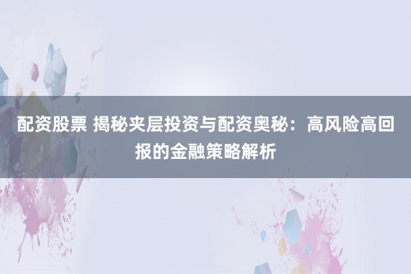 配资股票 揭秘夹层投资与配资奥秘：高风险高回报的金融策略解析