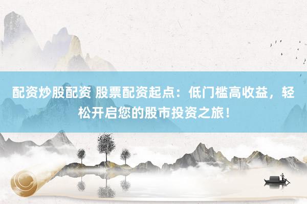 配资炒股配资 股票配资起点：低门槛高收益，轻松开启您的股市投资之旅！