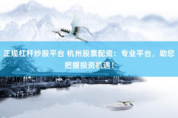 正规杠杆炒股平台 杭州股票配资：专业平台，助您把握投资机遇！
