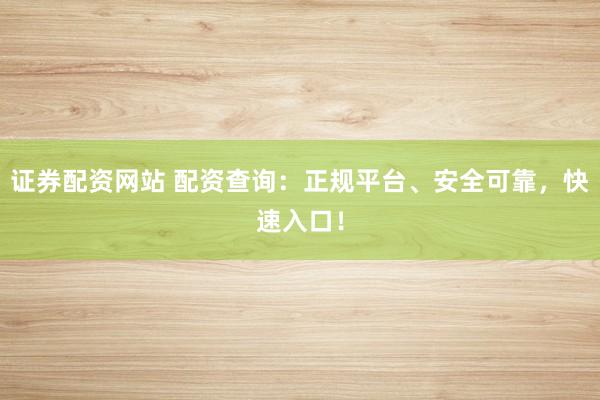 证券配资网站 配资查询：正规平台、安全可靠，快速入口！