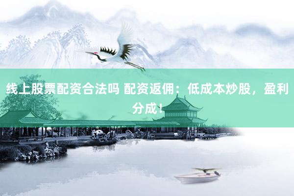 线上股票配资合法吗 配资返佣：低成本炒股，盈利分成！