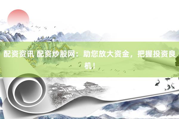 配资资讯 配资炒股网：助您放大资金，把握投资良机！