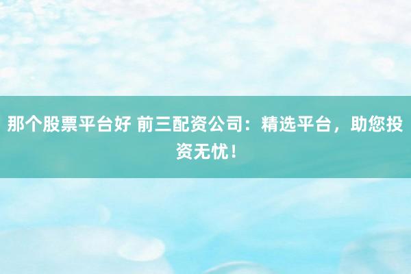 那个股票平台好 前三配资公司：精选平台，助您投资无忧！