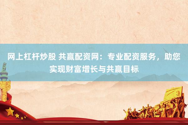 网上杠杆炒股 共赢配资网：专业配资服务，助您实现财富增长与共赢目标