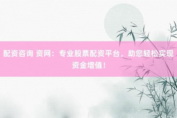 配资咨询 资网：专业股票配资平台，助您轻松实现资金增值！