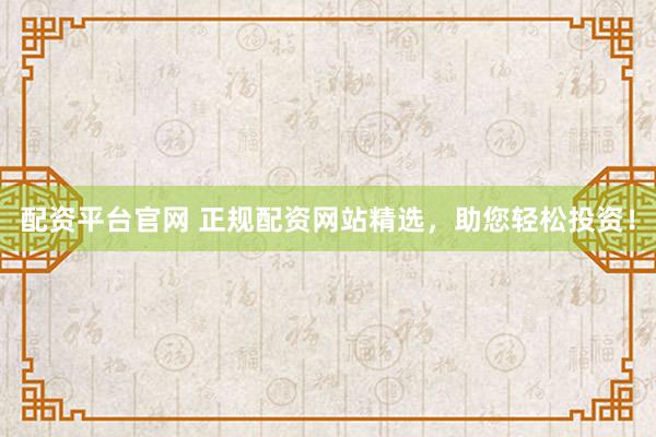配资平台官网 正规配资网站精选，助您轻松投资！