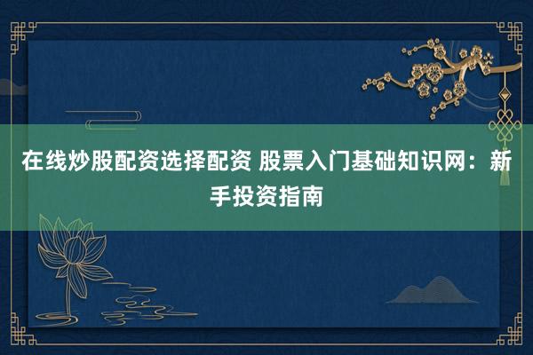在线炒股配资选择配资 股票入门基础知识网：新手投资指南