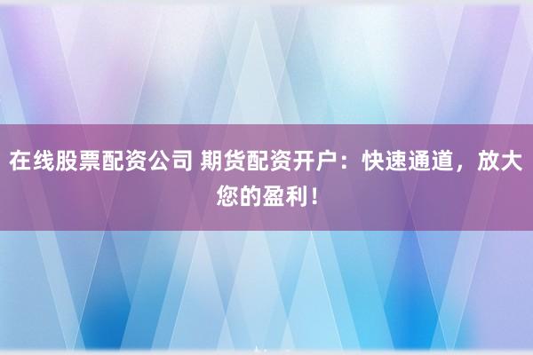 在线股票配资公司 期货配资开户：快速通道，放大您的盈利！
