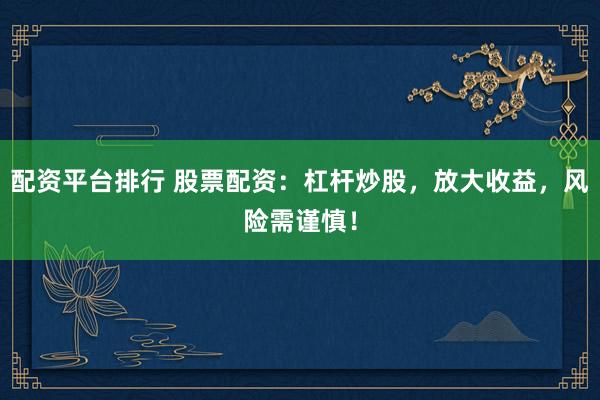 配资平台排行 股票配资：杠杆炒股，放大收益，风险需谨慎！