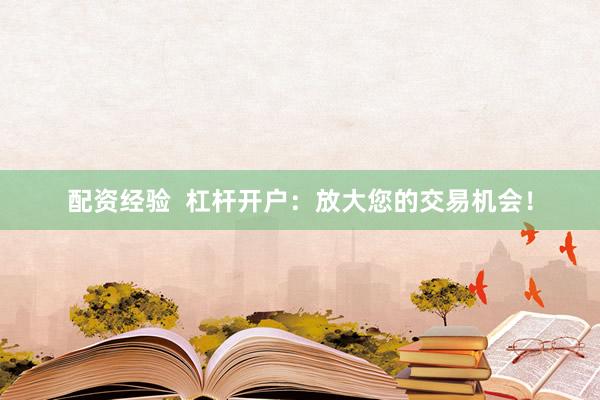配资经验  杠杆开户：放大您的交易机会！