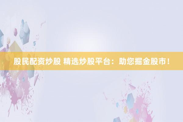 股民配资炒股 精选炒股平台：助您掘金股市！
