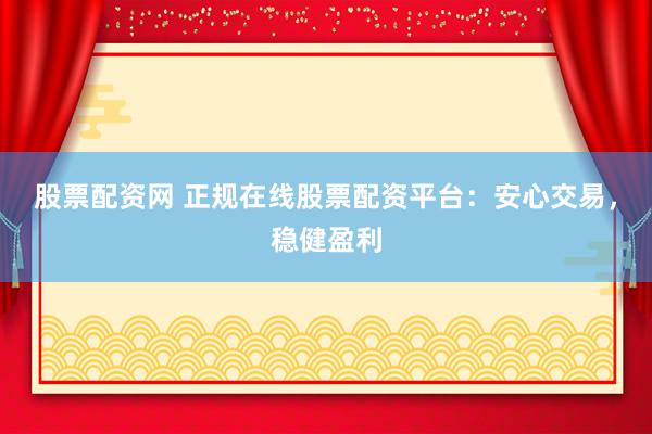 股票配资网 正规在线股票配资平台：安心交易，稳健盈利