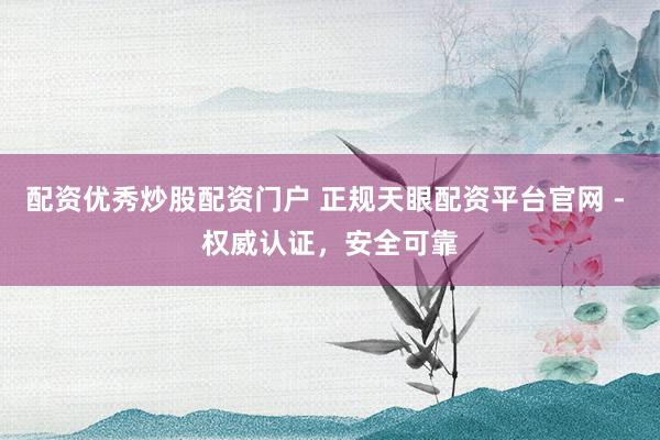 配资优秀炒股配资门户 正规天眼配资平台官网 - 权威认证，安全可靠