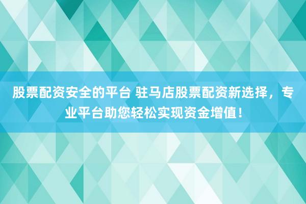 股票配资安全的平台 驻马店股票配资新选择，专业平台助您轻松实现资金增值！