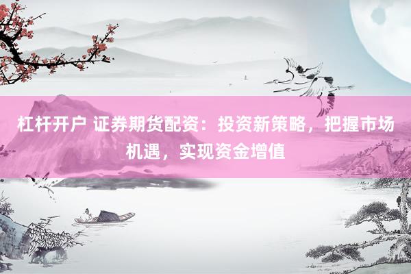 杠杆开户 证券期货配资：投资新策略，把握市场机遇，实现资金增值