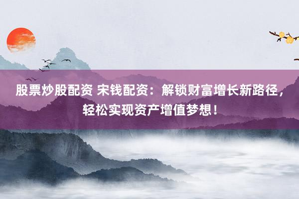 股票炒股配资 宋钱配资：解锁财富增长新路径，轻松实现资产增值梦想！