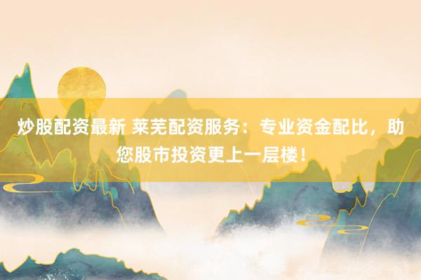 炒股配资最新 莱芜配资服务：专业资金配比，助您股市投资更上一层楼！
