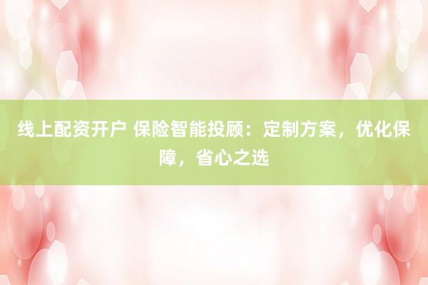 线上配资开户 保险智能投顾：定制方案，优化保障，省心之选