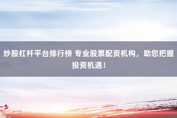 炒股杠杆平台排行榜 专业股票配资机构，助您把握投资机遇！