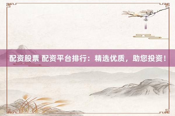 配资股票 配资平台排行：精选优质，助您投资！