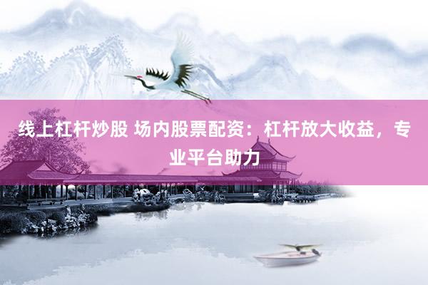 线上杠杆炒股 场内股票配资：杠杆放大收益，专业平台助力