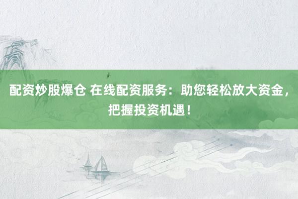配资炒股爆仓 在线配资服务：助您轻松放大资金，把握投资机遇！