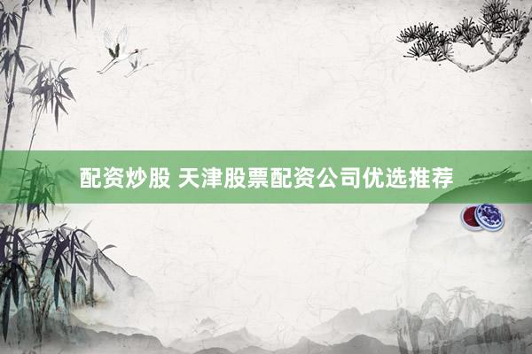 配资炒股 天津股票配资公司优选推荐