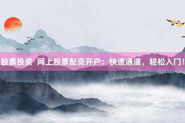 股票投资  网上股票配资开户：快速通道，轻松入门！