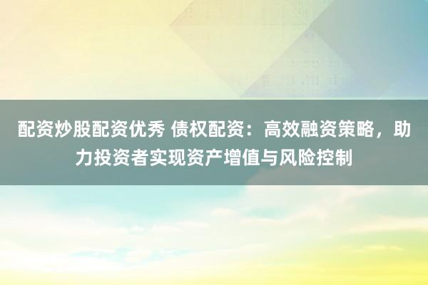 配资炒股配资优秀 债权配资：高效融资策略，助力投资者实现资产增值与风险控制
