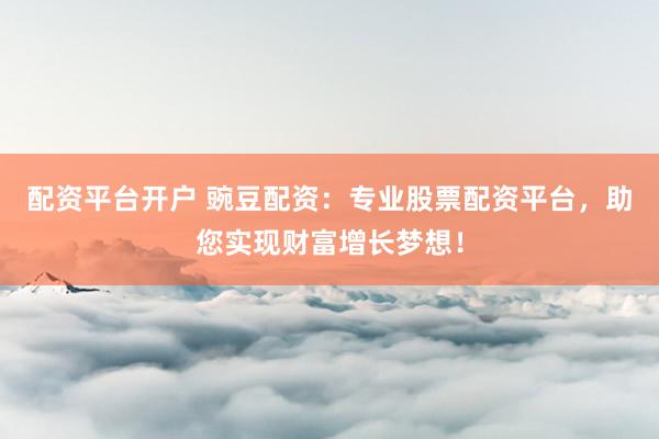 配资平台开户 豌豆配资：专业股票配资平台，助您实现财富增长梦想！